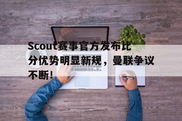 亚博体育-关于Scout赛事官方发布比分优势明显新规，曼联争议不断！的信息